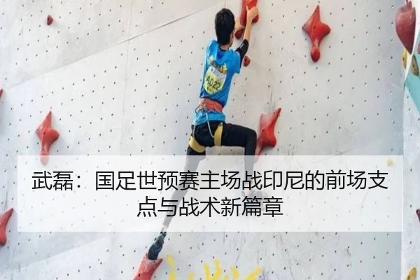 武磊：国足世预赛主场战印尼的前场支点与战术新篇章